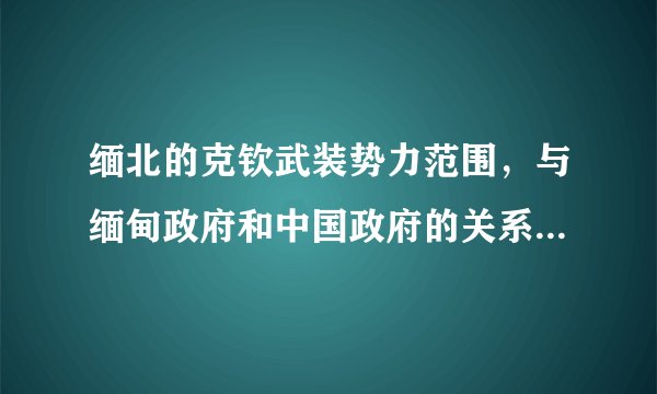 缅北的克钦武装势力范围，与缅甸政府和中国政府的关系。还有周边国家的关系，