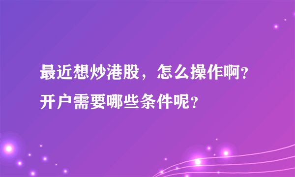 最近想炒港股，怎么操作啊？开户需要哪些条件呢？