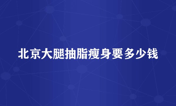 北京大腿抽脂瘦身要多少钱