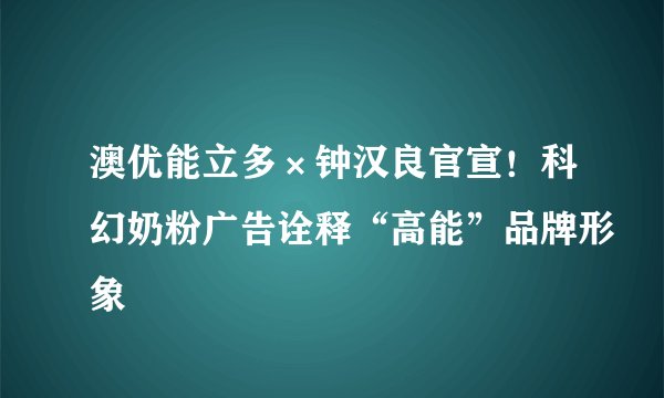 澳优能立多×钟汉良官宣！科幻奶粉广告诠释“高能”品牌形象