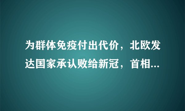 为群体免疫付出代价，北欧发达国家承认败给新冠，首相国王都道歉