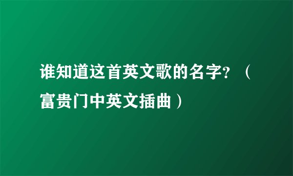 谁知道这首英文歌的名字？（富贵门中英文插曲）