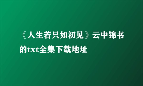 《人生若只如初见》云中锦书的txt全集下载地址