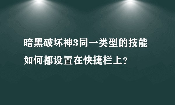 暗黑破坏神3同一类型的技能如何都设置在快捷栏上？
