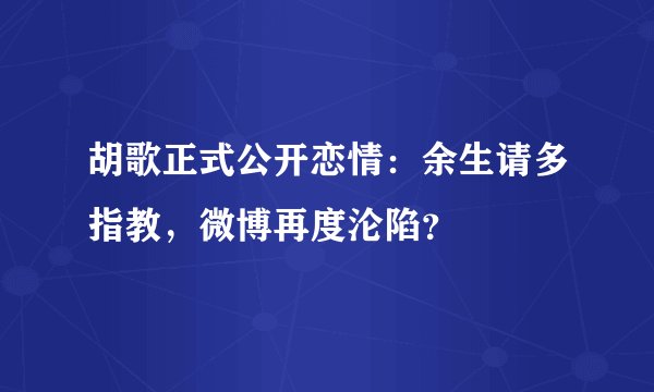 胡歌正式公开恋情：余生请多指教，微博再度沦陷？