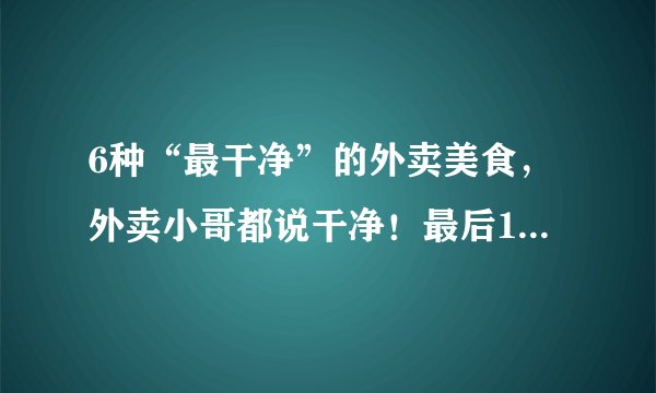 6种“最干净”的外卖美食，外卖小哥都说干净！最后1种我们常吃