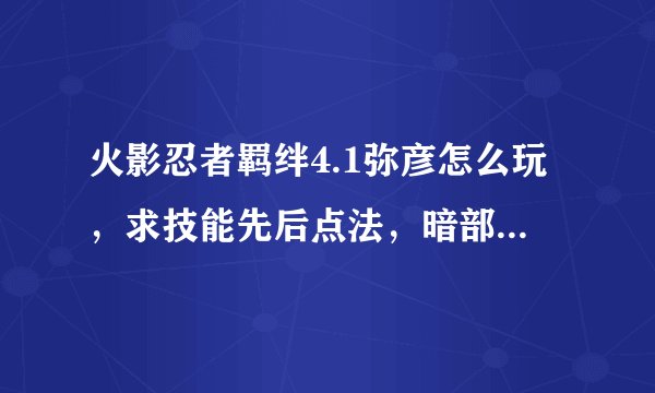 火影忍者羁绊4.1弥彦怎么玩，求技能先后点法，暗部以上，修仙，单通多人通攻略都可，好的加分
