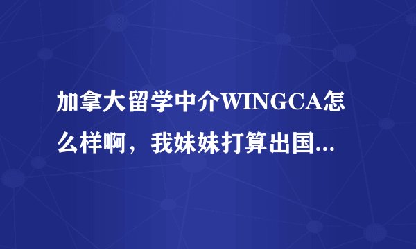 加拿大留学中介WINGCA怎么样啊，我妹妹打算出国，求大神