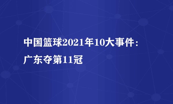 中国篮球2021年10大事件：广东夺第11冠