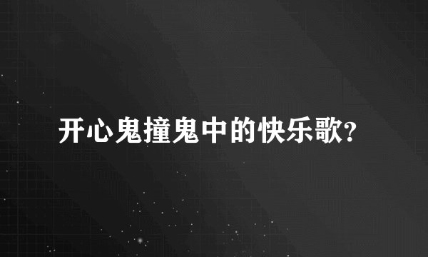 开心鬼撞鬼中的快乐歌？