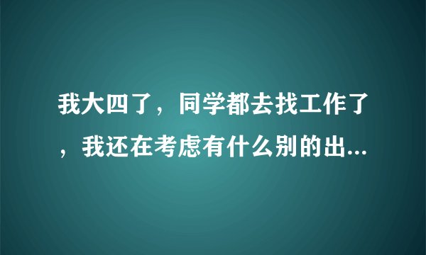 我大四了，同学都去找工作了，我还在考虑有什么别的出路，大家有什么建议能给我么？