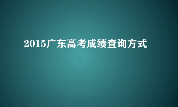 2015广东高考成绩查询方式