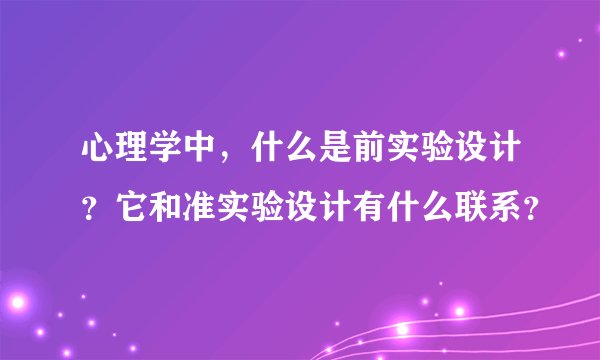 心理学中，什么是前实验设计？它和准实验设计有什么联系？