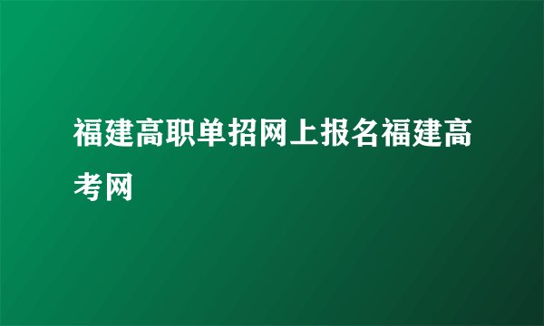 福建高职单招网上报名福建高考网