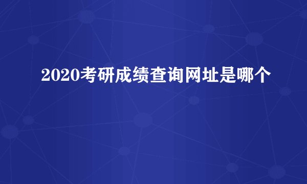 2020考研成绩查询网址是哪个