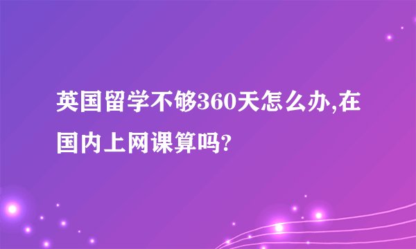英国留学不够360天怎么办,在国内上网课算吗?