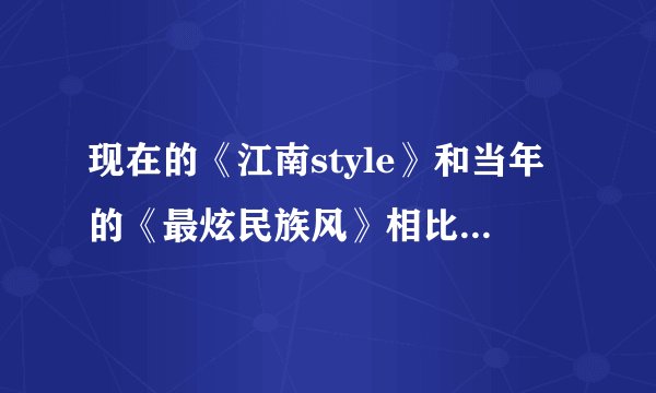现在的《江南style》和当年的《最炫民族风》相比谁更火？