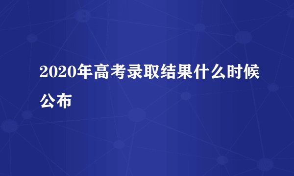 2020年高考录取结果什么时候公布