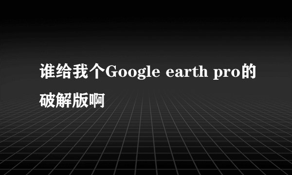 谁给我个Google earth pro的破解版啊