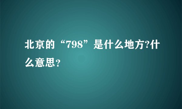 北京的“798”是什么地方?什么意思？