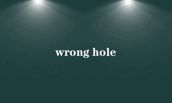 wrong hole