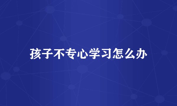 孩子不专心学习怎么办