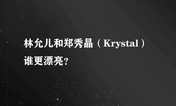 林允儿和郑秀晶（Krystal）谁更漂亮？