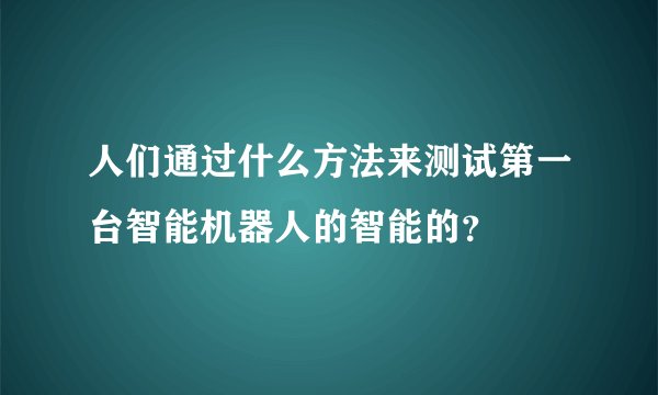 人们通过什么方法来测试第一台智能机器人的智能的？