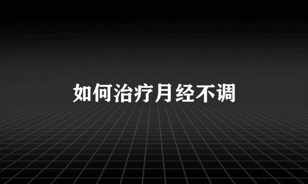 如何治疗月经不调