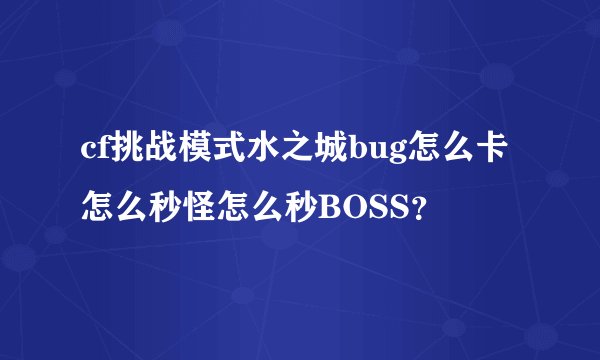 cf挑战模式水之城bug怎么卡怎么秒怪怎么秒BOSS？