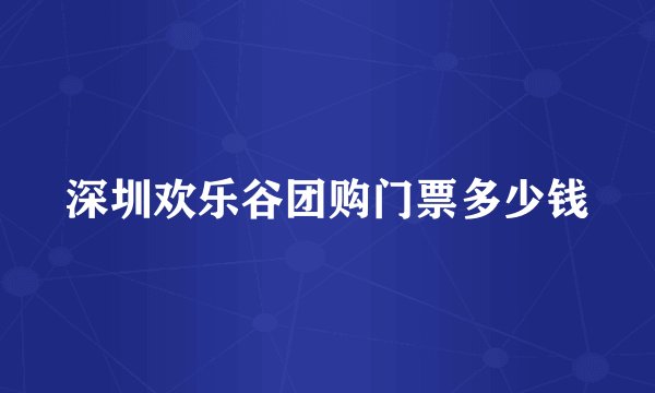 深圳欢乐谷团购门票多少钱