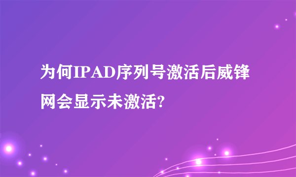 为何IPAD序列号激活后威锋网会显示未激活?