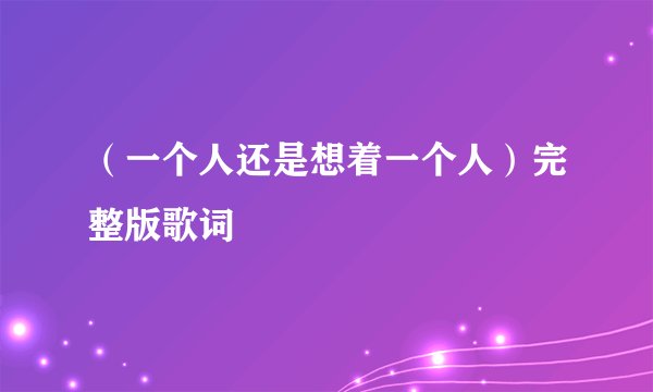 （一个人还是想着一个人）完整版歌词