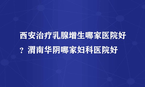 西安治疗乳腺增生哪家医院好？渭南华阴哪家妇科医院好