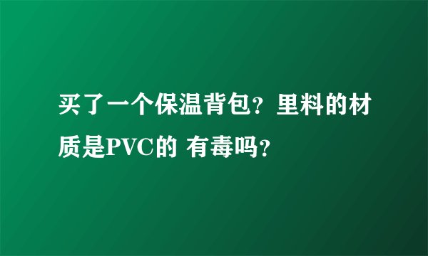 买了一个保温背包？里料的材质是PVC的 有毒吗？