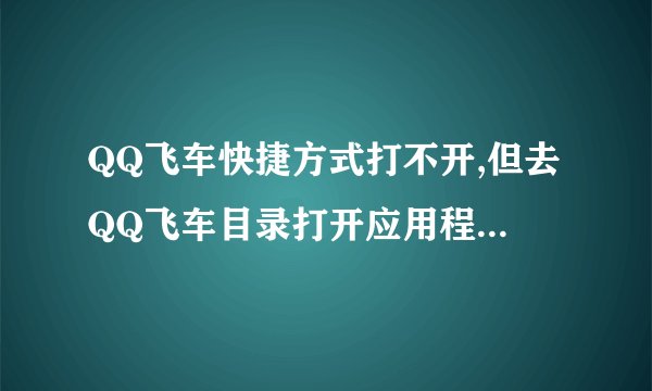 QQ飞车快捷方式打不开,但去QQ飞车目录打开应用程序却打的开,这样什么解决。