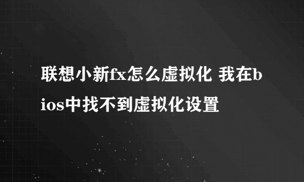 联想小新fx怎么虚拟化 我在bios中找不到虚拟化设置