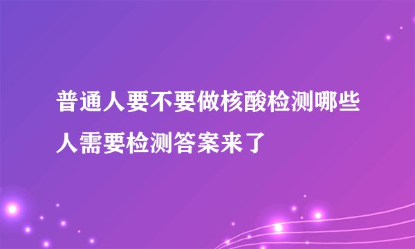 普通人要不要做核酸检测哪些人需要检测答案来了