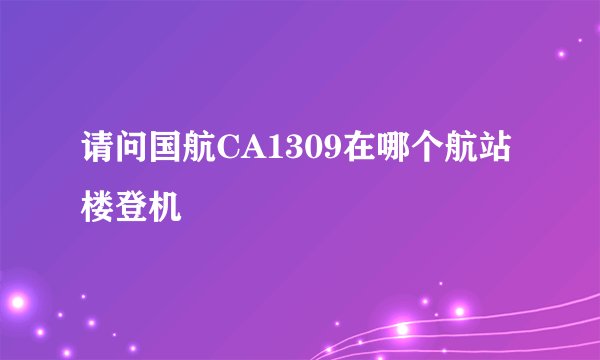 请问国航CA1309在哪个航站楼登机