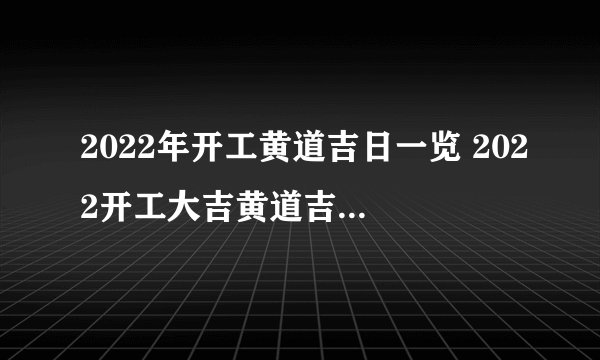 2022年开工黄道吉日一览 2022开工大吉黄道吉日时间表