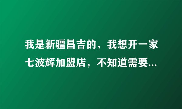 我是新疆昌吉的，我想开一家七波辉加盟店，不知道需要多少钱，怎么加盟？