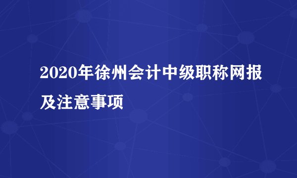2020年徐州会计中级职称网报及注意事项