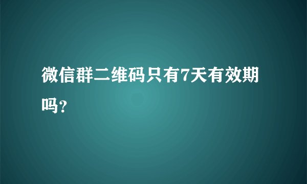 微信群二维码只有7天有效期吗？