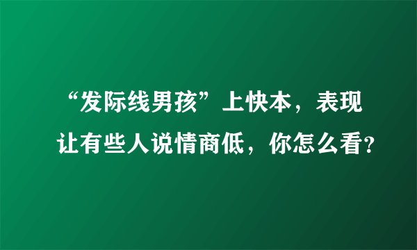 “发际线男孩”上快本，表现让有些人说情商低，你怎么看？