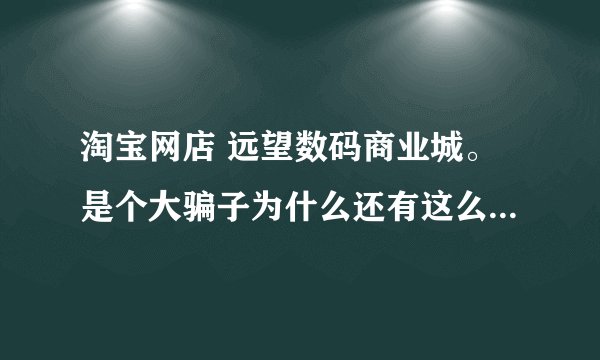 淘宝网店 远望数码商业城。是个大骗子为什么还有这么人相信他？卖的都是翻新机。