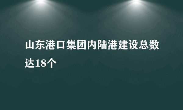 山东港口集团内陆港建设总数达18个