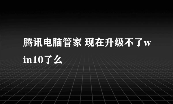 腾讯电脑管家 现在升级不了win10了么