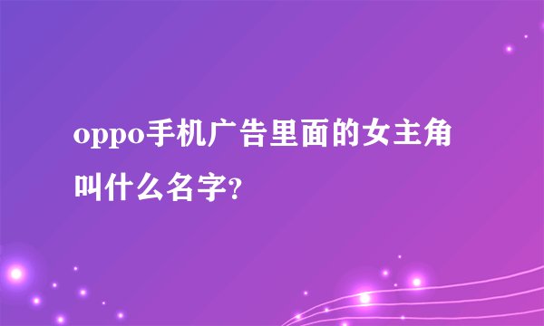 oppo手机广告里面的女主角叫什么名字？
