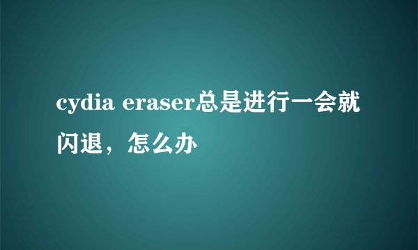 cydia eraser总是进行一会就闪退，怎么办