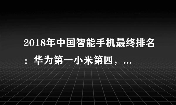 2018年中国智能手机最终排名：华为第一小米第四，有的暴跌80%
